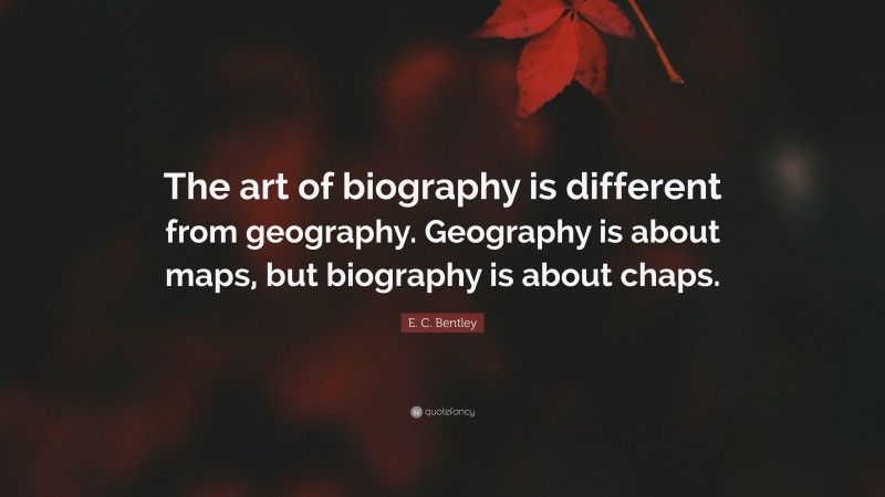 E. C. Bentley Quote: “The art of biography is different from geography. Geography is about maps, but biography is about chaps.”