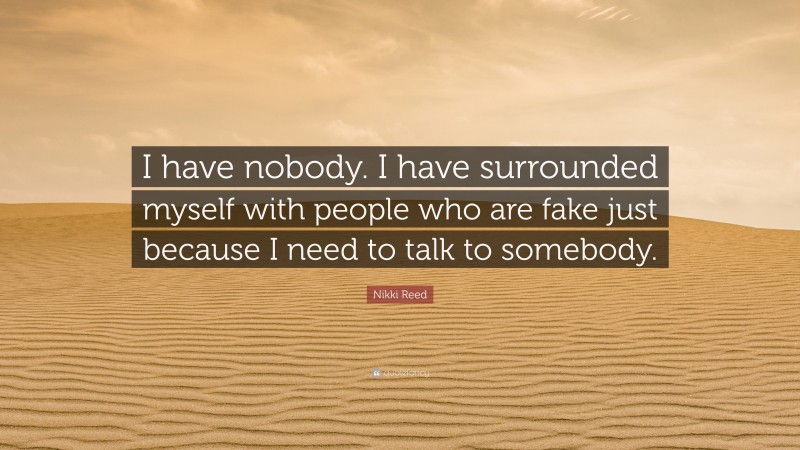 Nikki Reed Quote: “I have nobody. I have surrounded myself with people who are fake just because I need to talk to somebody.”