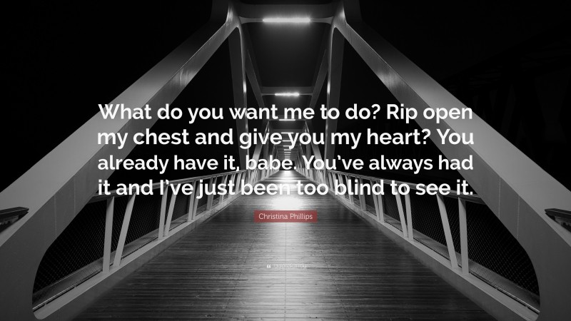 Christina Phillips Quote: “What do you want me to do? Rip open my chest and give you my heart? You already have it, babe. You’ve always had it and I’ve just been too blind to see it.”