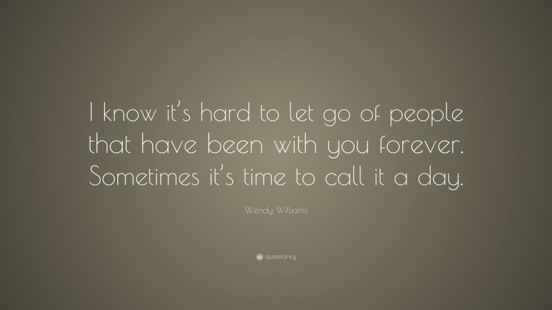 Wendy Williams Quote: “I know it’s hard to let go of people that have been with you forever. Sometimes it’s time to call it a day.”