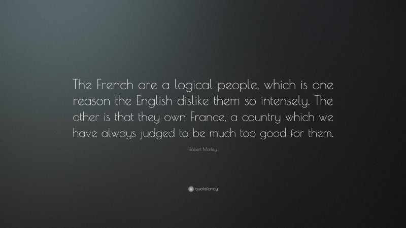 Robert Morley Quote: “The French are a logical people, which is one reason the English dislike them so intensely. The other is that they own France, a country which we have always judged to be much too good for them.”