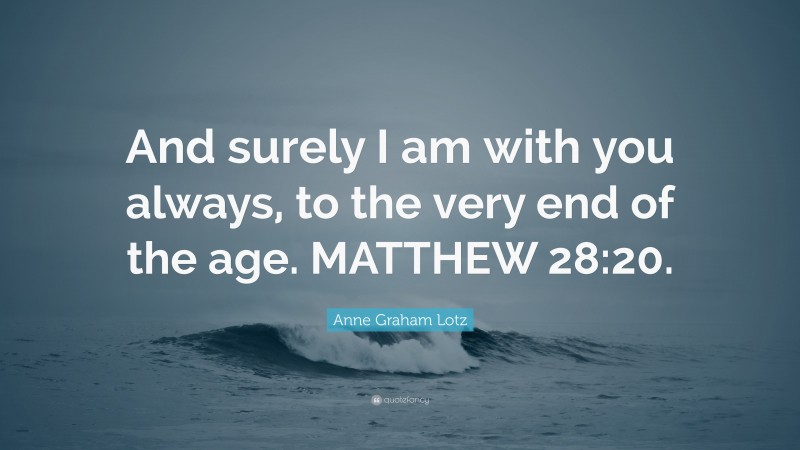 Anne Graham Lotz Quote: “And surely I am with you always, to the very end of the age. MATTHEW 28:20.”