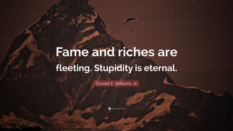 Donald E. Williams, Jr. Quote: “Fame and riches are fleeting. Stupidity is eternal.”