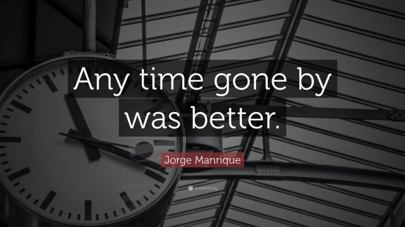 Jorge Manrique Quote: “Any time gone by was better.”