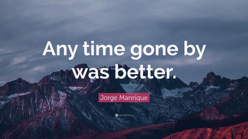 Jorge Manrique Quote: “Any time gone by was better.”