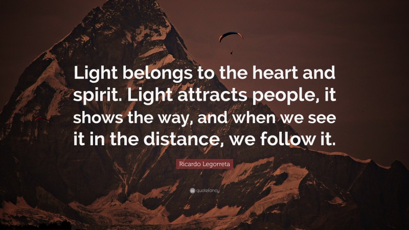 Ricardo Legorreta Quote: “Light belongs to the heart and spirit. Light attracts people, it shows the way, and when we see it in the distance, we follow it.”