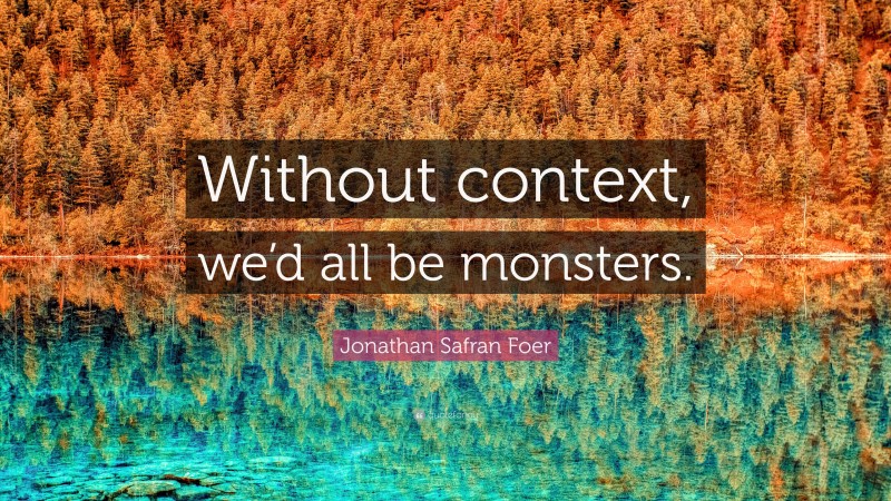 Jonathan Safran Foer Quote: “Without context, we’d all be monsters.”