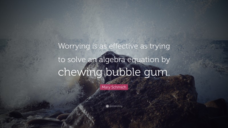 Mary Schmich Quote: “Worrying is as effective as trying to solve an algebra equation by chewing bubble gum.”