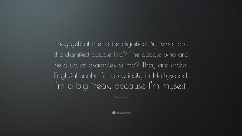 Clara Bow Quote: “They yell at me to be dignified. But what are the dignified people like? The people who are held up as examples of me? They are snobs. Frightful snobs I’m a curiosity in Hollywood. I’m a big freak, because I’m myself!”