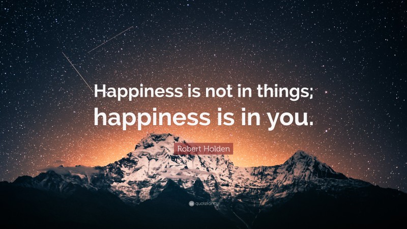 Robert Holden Quote: “Happiness is not in things; happiness is in you.”