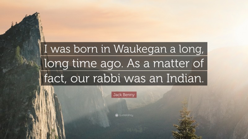 Jack Benny Quote: “I was born in Waukegan a long, long time ago. As a matter of fact, our rabbi was an Indian.”