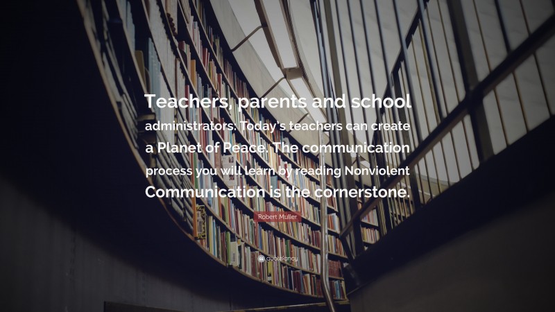 Robert Muller Quote: “Teachers, parents and school administrators: Today’s teachers can create a Planet of Peace. The communication process you will learn by reading Nonviolent Communication is the cornerstone.”