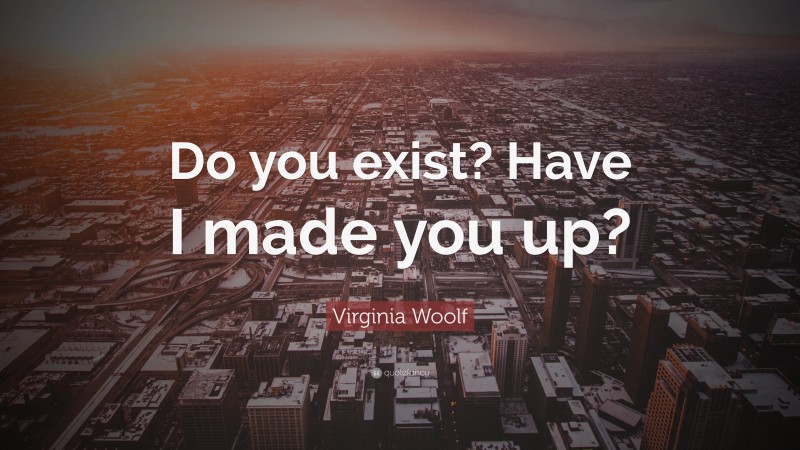 Virginia Woolf Quote: “Do you exist? Have I made you up?”