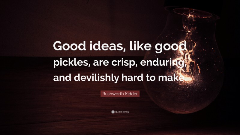 Rushworth Kidder Quote: “Good ideas, like good pickles, are crisp, enduring, and devilishly hard to make.”