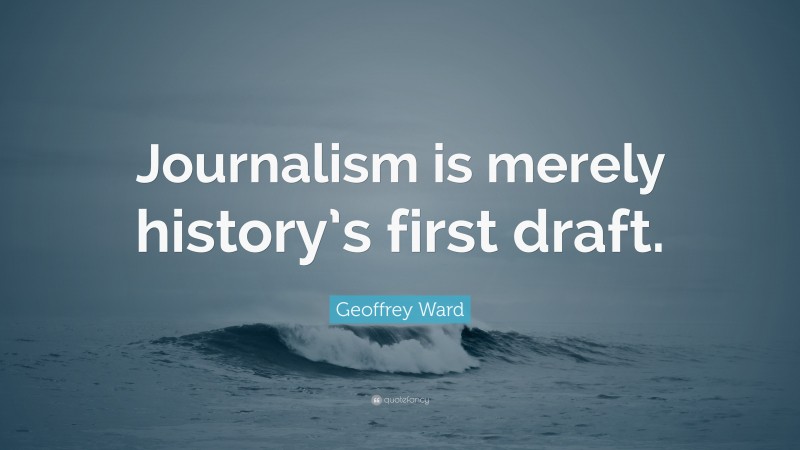 Geoffrey Ward Quote: “Journalism is merely history’s first draft.”