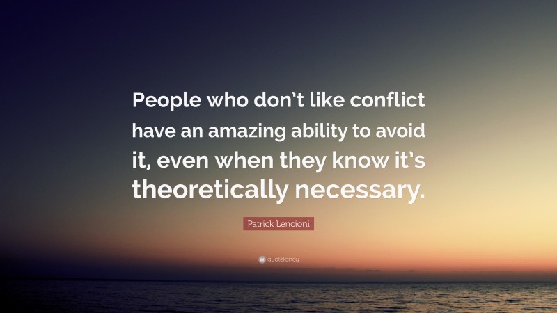 Patrick Lencioni Quote: “People who don’t like conflict have an amazing ability to avoid it, even when they know it’s theoretically necessary.”