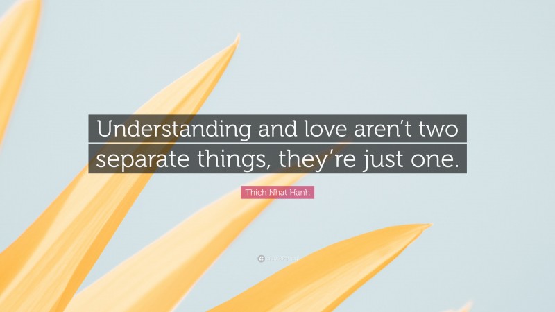 Thich Nhat Hanh Quote: “Understanding and love aren’t two separate things, they’re just one.”
