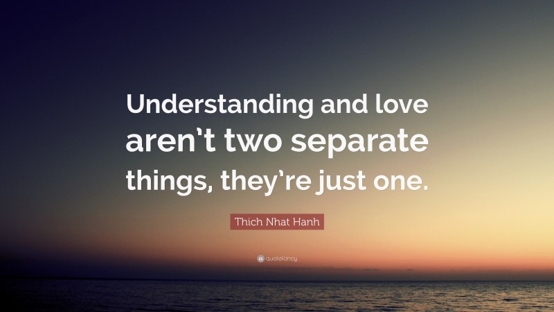 Thich Nhat Hanh Quote: “Understanding and love aren’t two separate things, they’re just one.”