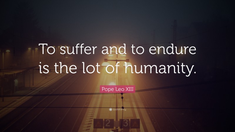 Pope Leo XIII Quote: “To suffer and to endure is the lot of humanity.”
