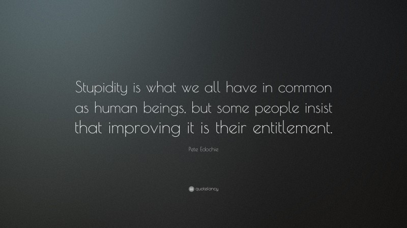 Pete Edochie Quote: “Stupidity is what we all have in common as human beings, but some people insist that improving it is their entitlement.”