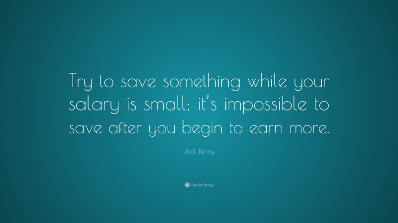 Jack Benny Quote: “Try to save something while your salary is small; it’s impossible to save after you begin to earn more.”