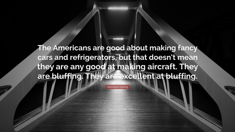 Hermann Goring Quote: “The Americans are good about making fancy cars and refrigerators, but that doesn’t mean they are any good at making aircraft. They are bluffing. They are excellent at bluffing.”