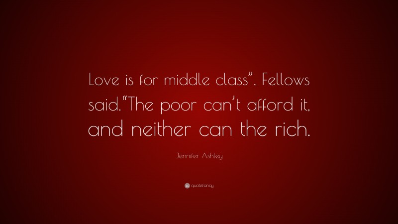 Jennifer Ashley Quote: “Love is for middle class”, Fellows said.“The poor can’t afford it, and neither can the rich.”