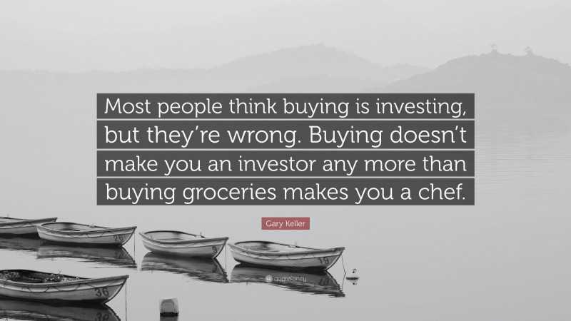 Gary Keller Quote: “Most people think buying is investing, but they’re wrong. Buying doesn’t make you an investor any more than buying groceries makes you a chef.”