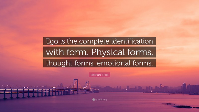 Eckhart Tolle Quote: “Ego is the complete identification with form. Physical forms, thought forms, emotional forms.”