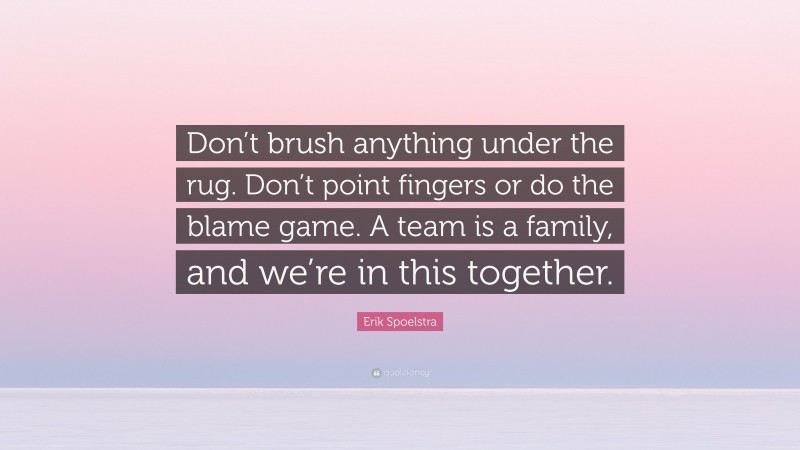 Erik Spoelstra Quote: “Don’t brush anything under the rug. Don’t point fingers or do the blame game. A team is a family, and we’re in this together.”