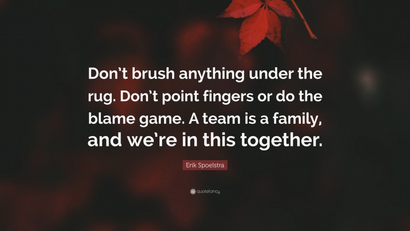 Erik Spoelstra Quote: “Don’t brush anything under the rug. Don’t point fingers or do the blame game. A team is a family, and we’re in this together.”