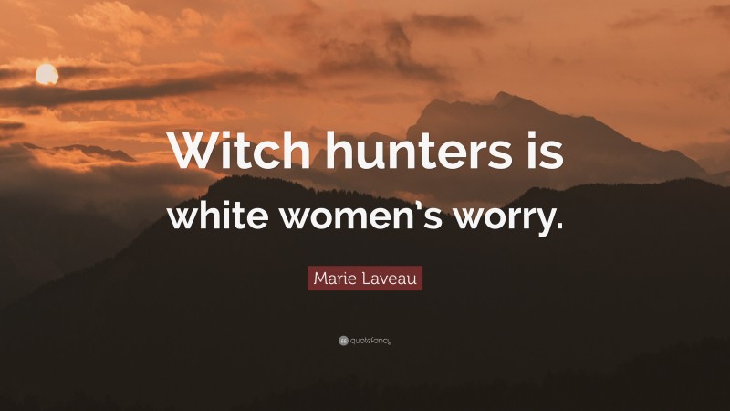 Marie Laveau Quote: “Witch hunters is white women’s worry.”