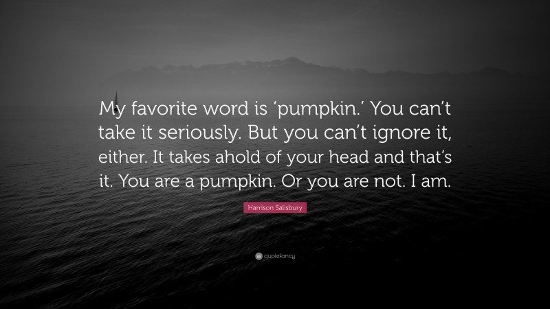 Harrison Salisbury Quote: “My favorite word is ‘pumpkin.’ You can’t take it seriously. But you can’t ignore it, either. It takes ahold of your head and that’s it. You are a pumpkin. Or you are not. I am.”