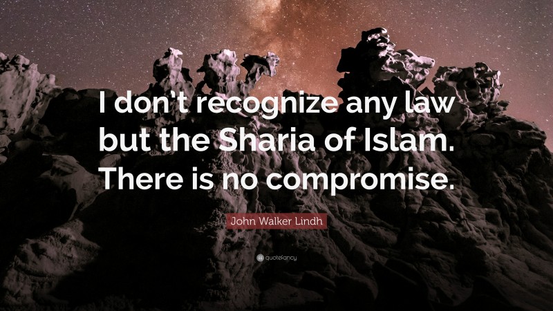 John Walker Lindh Quote: “I don’t recognize any law but the Sharia of Islam. There is no compromise.”