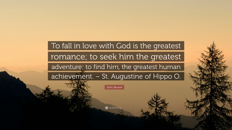 John Bevere Quote: “To fall in love with God is the greatest romance; to seek him the greatest adventure; to find him, the greatest human achievement. – St. Augustine of Hippo O.”