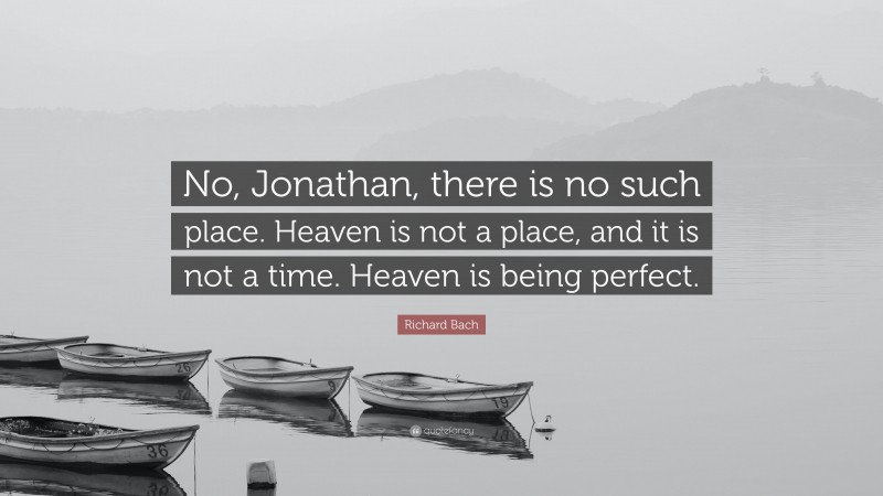 Richard Bach Quote: “No, Jonathan, there is no such place. Heaven is not a place, and it is not a time. Heaven is being perfect.”
