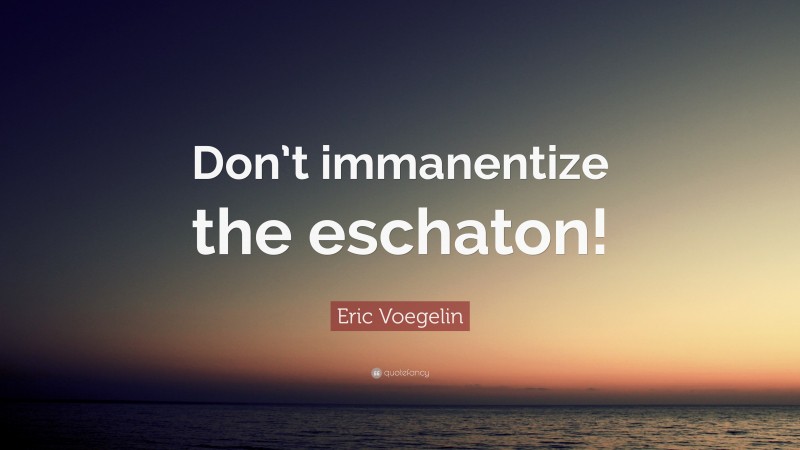 Eric Voegelin Quote: “Don’t immanentize the eschaton!”