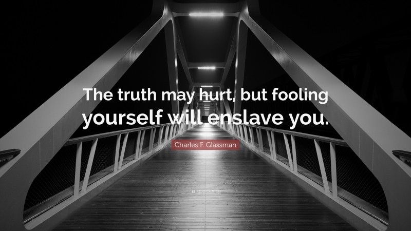 Charles F. Glassman Quote: “The truth may hurt, but fooling yourself will enslave you.”
