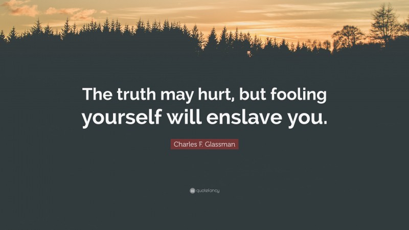 Charles F. Glassman Quote: “The truth may hurt, but fooling yourself will enslave you.”