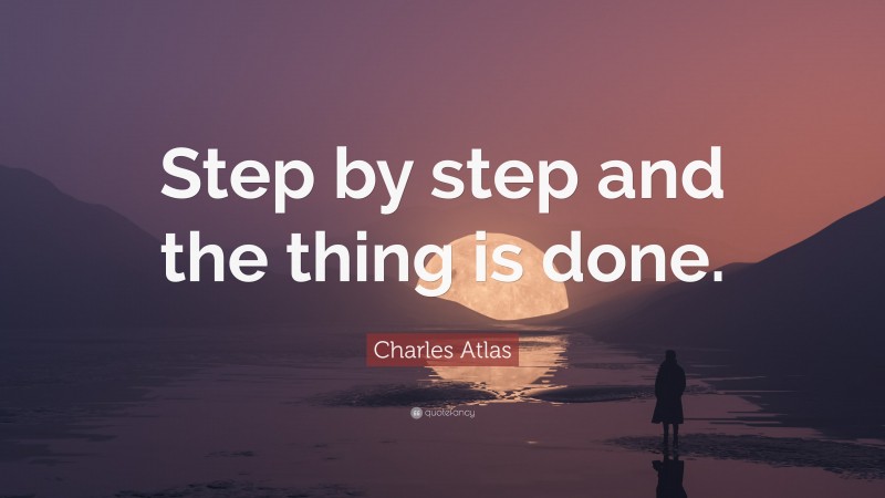 Charles Atlas Quote: “Step by step and the thing is done.”