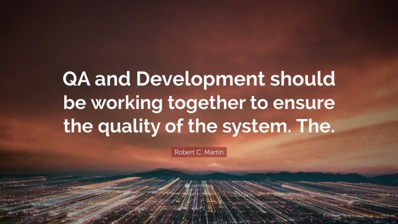 Robert C. Martin Quote: “QA and Development should be working together to ensure the quality of the system. The.”