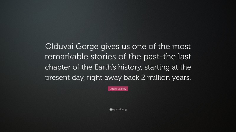 Louis Leakey Quote: “Olduvai Gorge gives us one of the most remarkable stories of the past-the last chapter of the Earth’s history, starting at the present day, right away back 2 million years.”