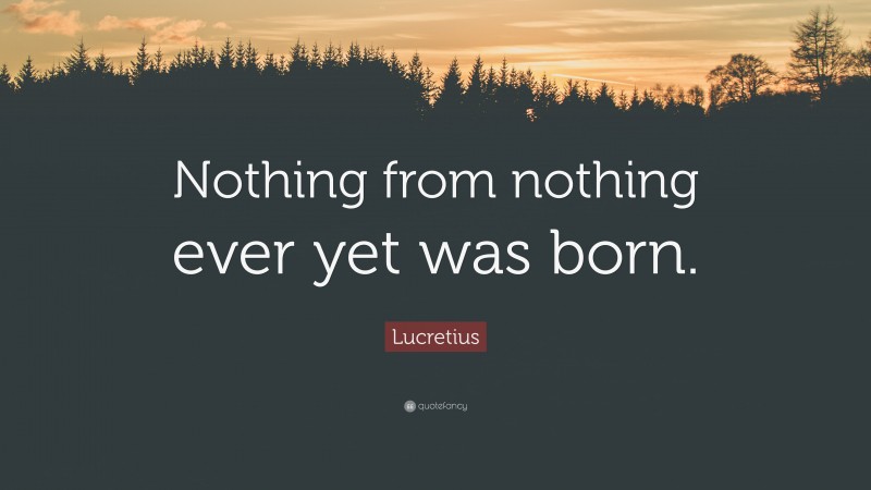 Lucretius Quote: “Nothing from nothing ever yet was born.”