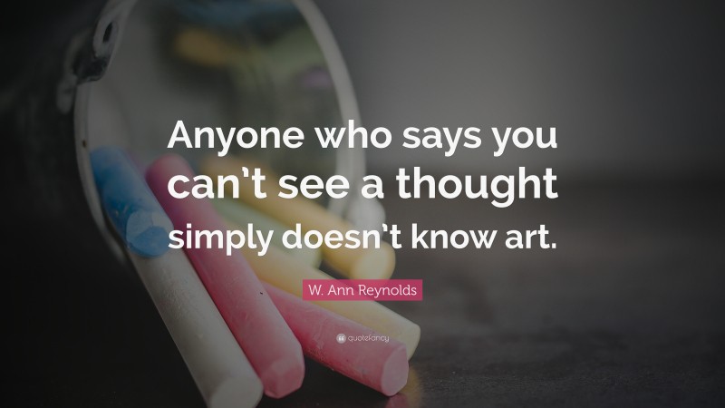 W. Ann Reynolds Quote: “Anyone who says you can’t see a thought simply doesn’t know art.”