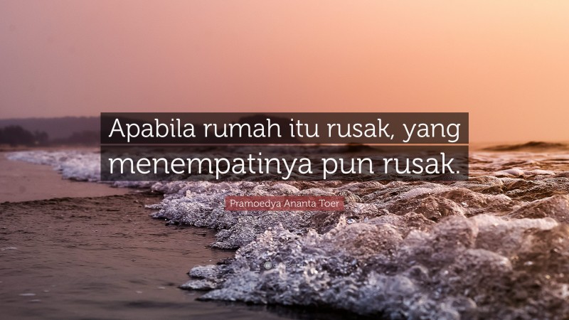 Pramoedya Ananta Toer Quote: “Apabila rumah itu rusak, yang menempatinya pun rusak.”
