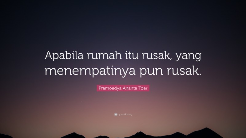 Pramoedya Ananta Toer Quote: “Apabila rumah itu rusak, yang menempatinya pun rusak.”