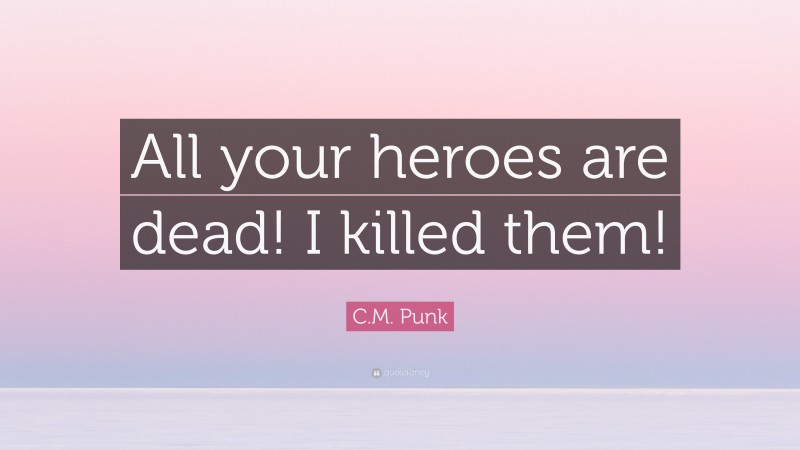C.M. Punk Quote: “All your heroes are dead! I killed them!”