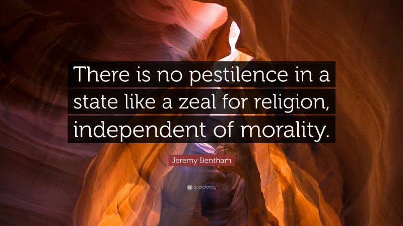 Jeremy Bentham Quote: “There is no pestilence in a state like a zeal for religion, independent of morality.”