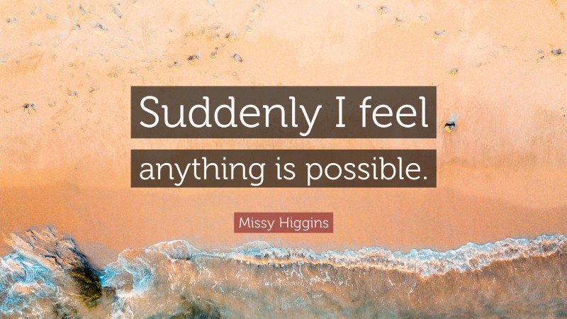 Missy Higgins Quote: “Suddenly I feel anything is possible.”