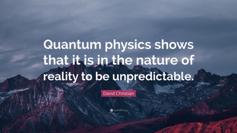 David Christian Quote: “Quantum physics shows that it is in the nature of reality to be unpredictable.”